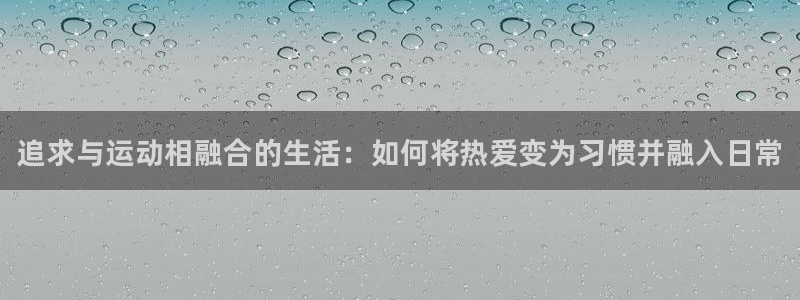 凯发官网下载招商电话是多少：追求与运动相融合的生活：