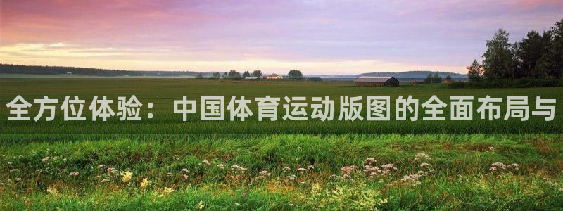 凯发官网下载招商电话是多少啊：全方位体验：中国体育运