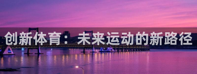 凯发官网下载招商电话是多少：创新体育：未来运动的新路
