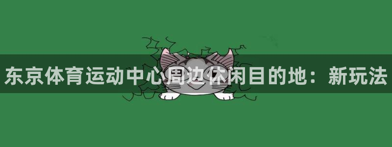 凯发官方正版app科技：东京体育运动中心周边休闲目的地：新玩