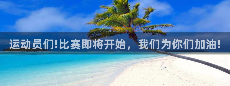 凯发官网下载招商电话号码：运动员们!比赛即将开始，我们为你们