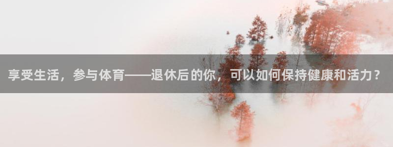 凯发官方正版app官网：享受生活，参与体育——退休后