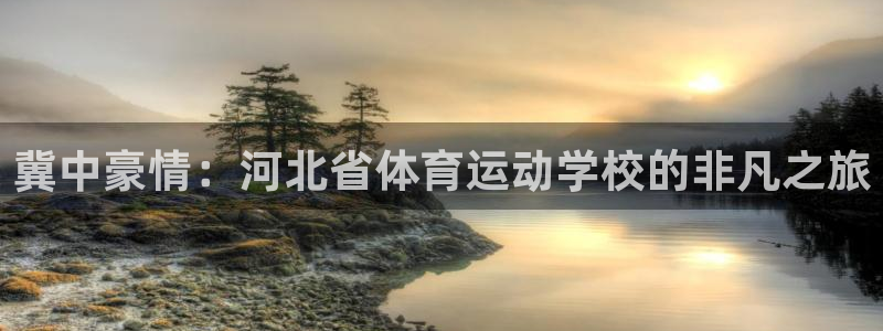 凯发官方正版app集团官网首页：冀中豪情：河北省体育运动学校