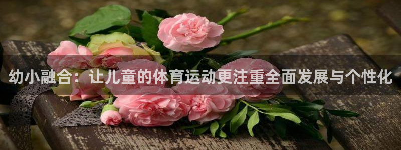 凯发官网下载平台是正规平台吗知乎：幼小融合：让儿童的