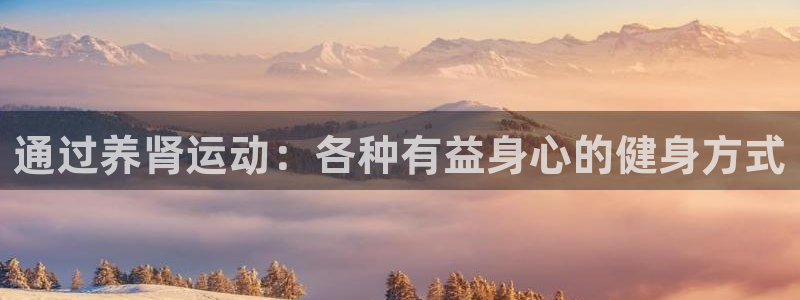 凯发官网下载平台注册：通过养肾运动：各种有益身心的健