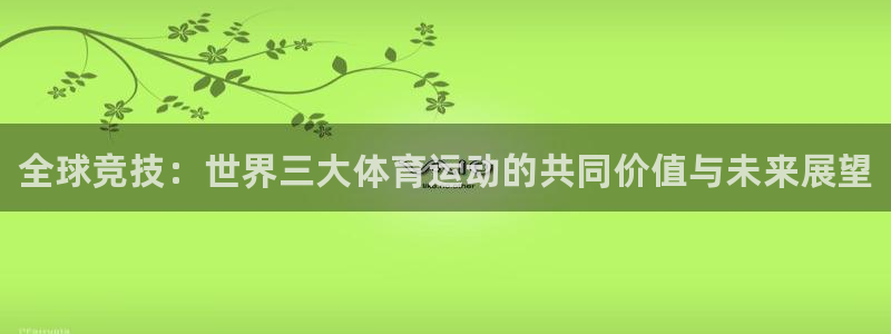凯发官方正版app集团：全球竞技：世界三大体育运动的共同价值