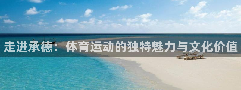 凯发官方正版app集团简介：走进承德：体育运动的独特