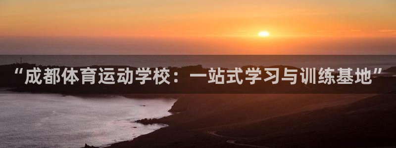 凯发官网下载：“成都体育运动学校：一站式学习与训练基地”