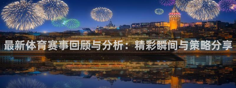 凯发官网下载联系电话：最新体育赛事回顾与分析：精彩瞬